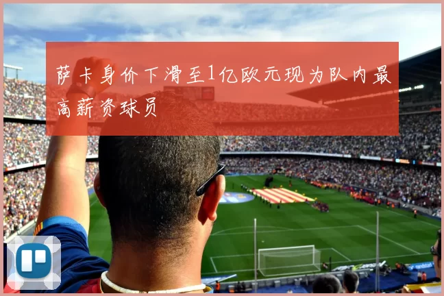 萨卡身价下滑至1亿欧元现为队内最高薪资球员