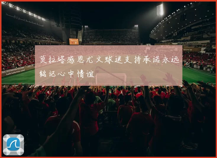 莫拉塔感恩尤文球迷支持承诺永远铭记心中情谊