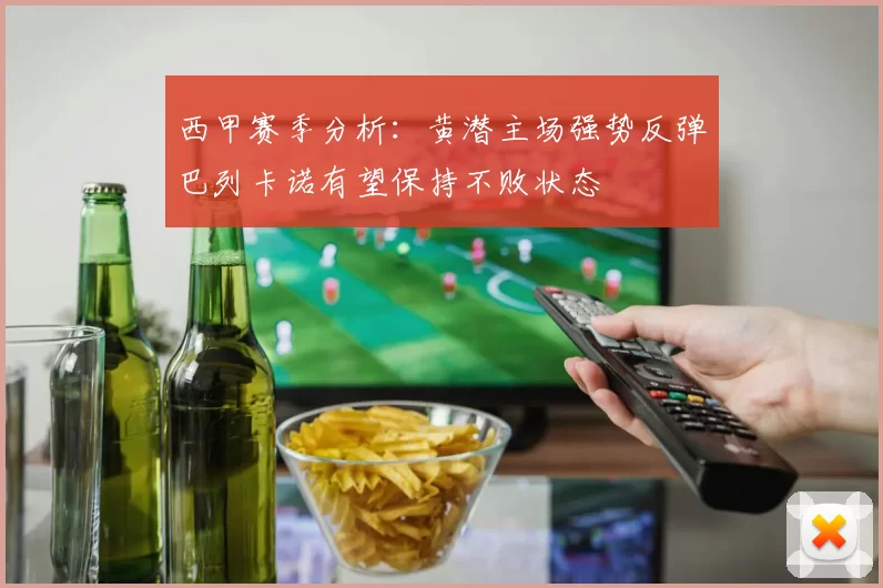 西甲赛季分析：黄潜主场强势反弹巴列卡诺有望保持不败状态
