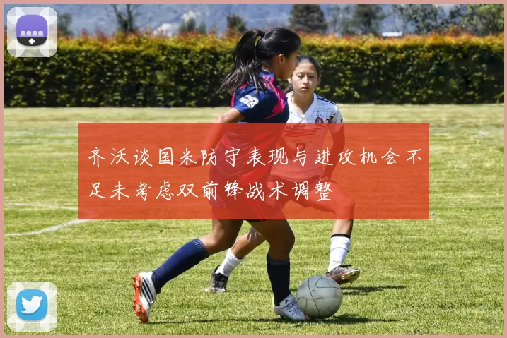 齐沃谈国米防守表现与进攻机会不足未考虑双前锋战术调整