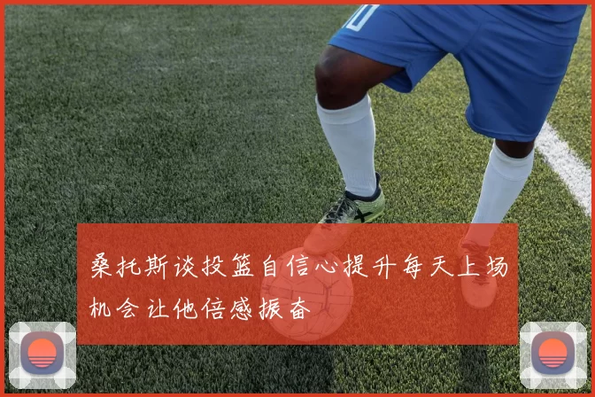桑托斯谈投篮自信心提升每天上场机会让他倍感振奋