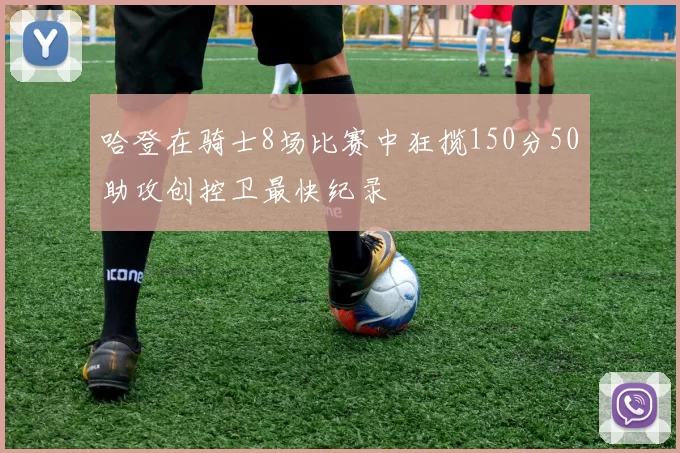 哈登在骑士8场比赛中狂揽150分50助攻创控卫最快纪录