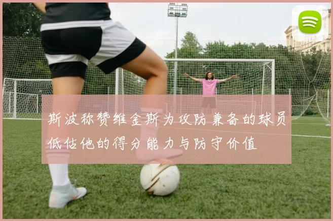 斯波称赞维金斯为攻防兼备的球员低估他的得分能力与防守价值