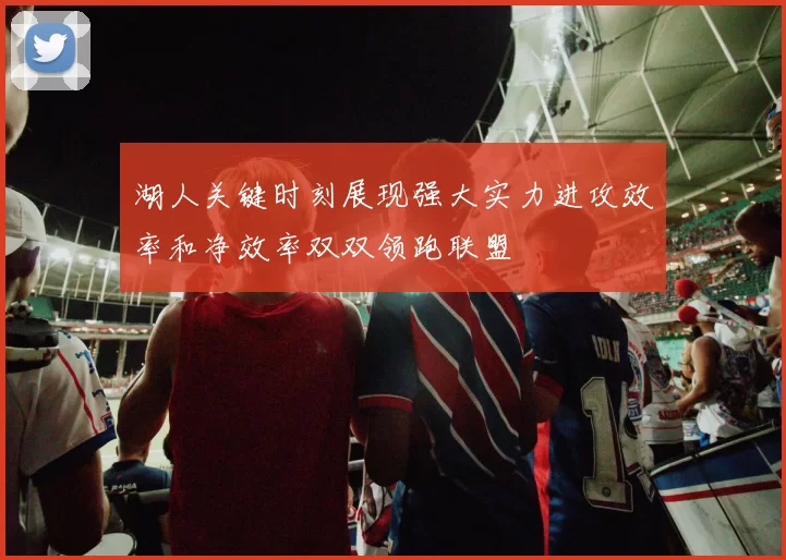 湖人关键时刻展现强大实力进攻效率和净效率双双领跑联盟