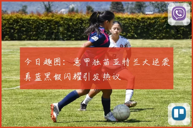 今日趣图：意甲独苗亚特兰大逆袭真蓝黑假闪耀引发热议