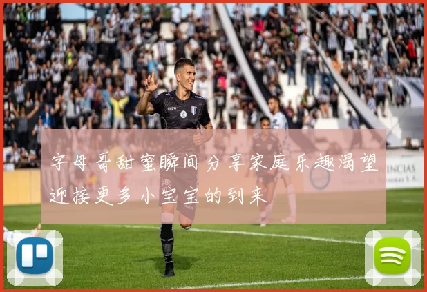 字母哥甜蜜瞬间分享家庭乐趣渴望迎接更多小宝宝的到来
