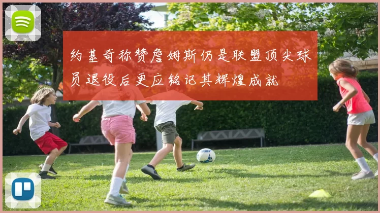 约基奇称赞詹姆斯仍是联盟顶尖球员退役后更应铭记其辉煌成就