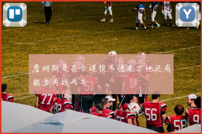 詹姆斯是否会退役韦德表示他还有能力再战两年