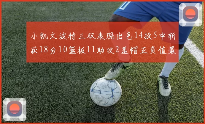 小凯文波特三双表现出色14投5中斩获18分10篮板11助攻2盖帽正负值最高