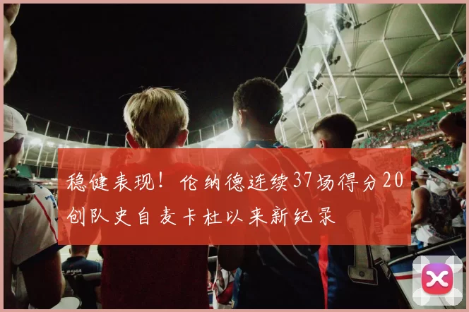 稳健表现！伦纳德连续37场得分20创队史自麦卡杜以来新纪录