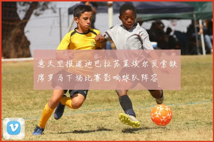 意天空报道迪巴拉苏莱埃尔莫索缺席罗马下场比赛影响球队阵容