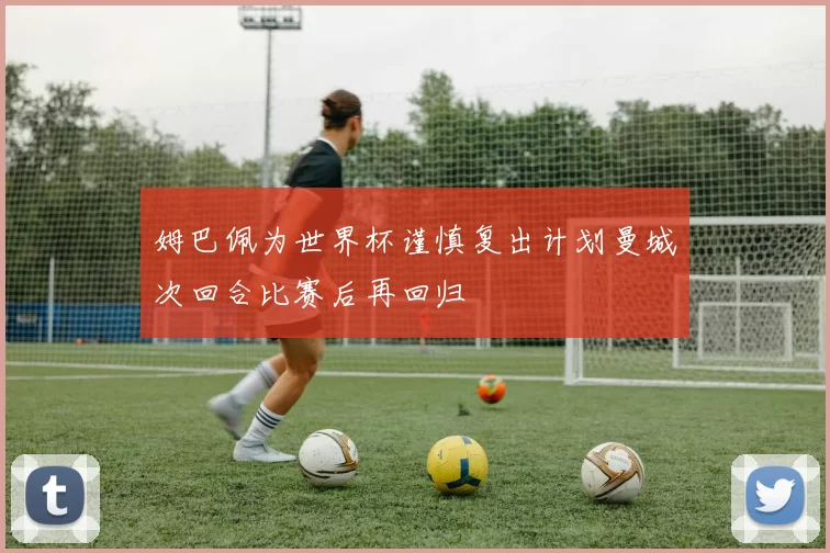 姆巴佩为世界杯谨慎复出计划曼城次回合比赛后再回归
