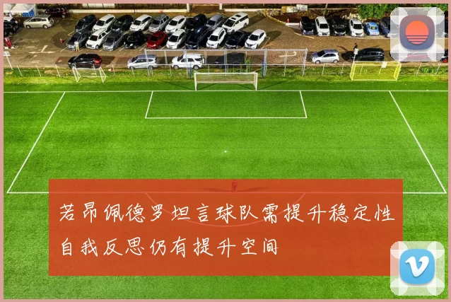 若昂佩德罗坦言球队需提升稳定性自我反思仍有提升空间