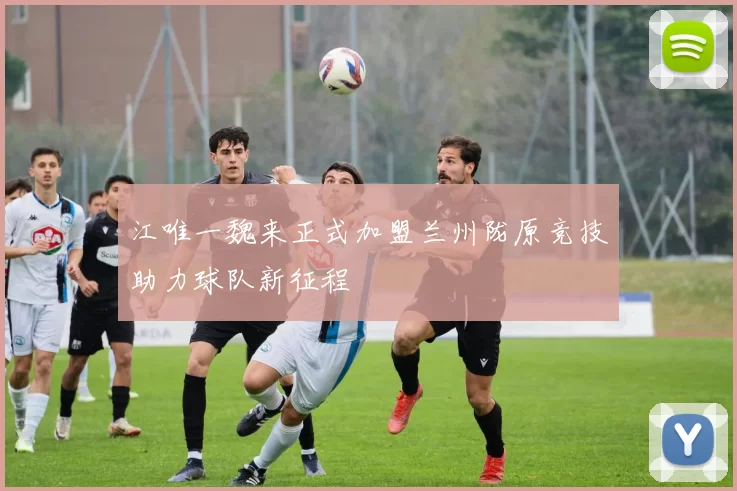 江唯一魏来正式加盟兰州陇原竞技助力球队新征程