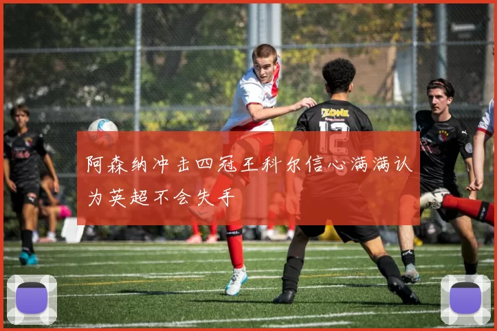阿森纳冲击四冠王科尔信心满满认为英超不会失手