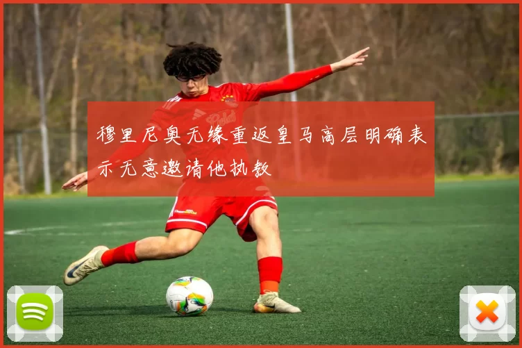 穆里尼奥无缘重返皇马高层明确表示无意邀请他执教