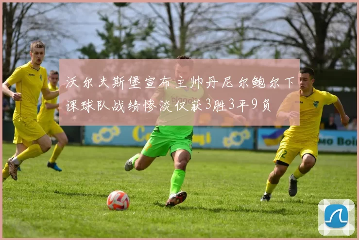 沃尔夫斯堡宣布主帅丹尼尔鲍尔下课球队战绩惨淡仅获3胜3平9负