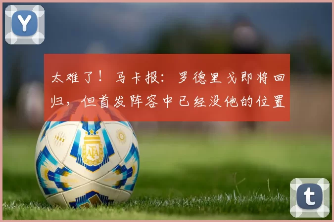 太难了！马卡报：罗德里戈即将回归，但首发阵容中已经没他的位置