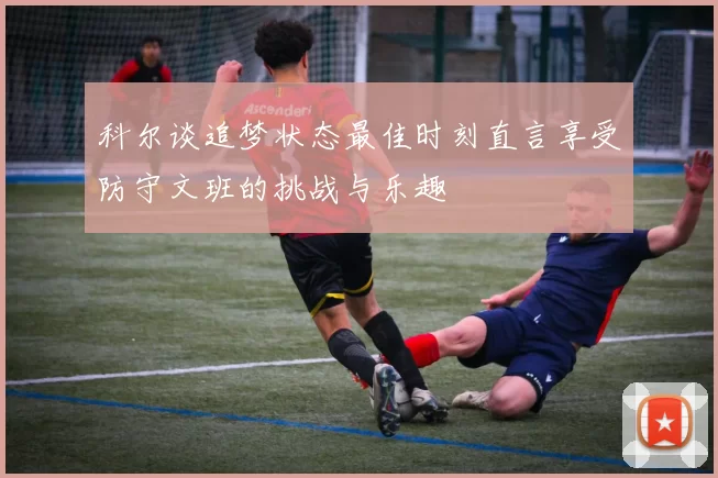科尔谈追梦状态最佳时刻直言享受防守文班的挑战与乐趣