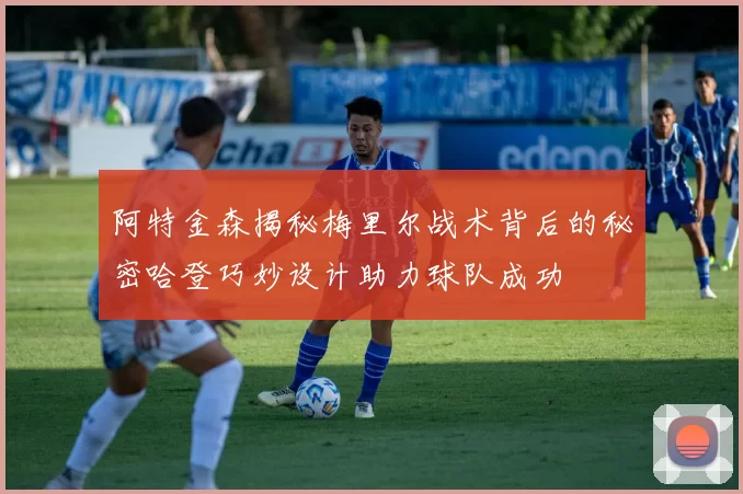 阿特金森揭秘梅里尔战术背后的秘密哈登巧妙设计助力球队成功