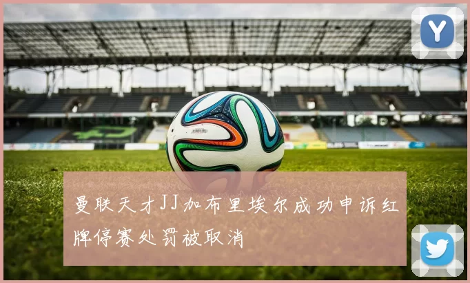 曼联天才JJ加布里埃尔成功申诉红牌停赛处罚被取消