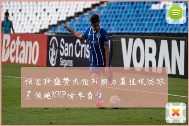 帕金斯盛赞杰伦布朗为最佳攻防球员领跑MVP榜单首位