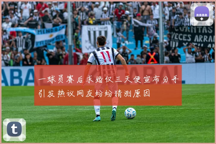 一球员赛后求婚仅三天便宣布分手引发热议网友纷纷猜测原因