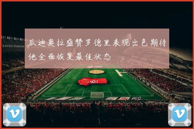 瓜迪奥拉盛赞罗德里表现出色期待他全面恢复最佳状态