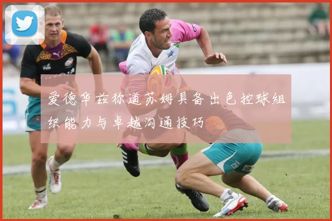 爱德华兹称道苏姆具备出色控球组织能力与卓越沟通技巧