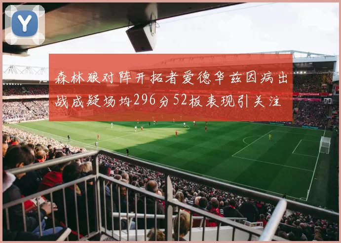 森林狼对阵开拓者爱德华兹因病出战成疑场均296分52板表现引关注