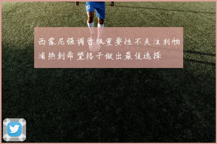 西蒙尼强调晋级重要性不关注利物浦热刺希望格子做出最佳选择