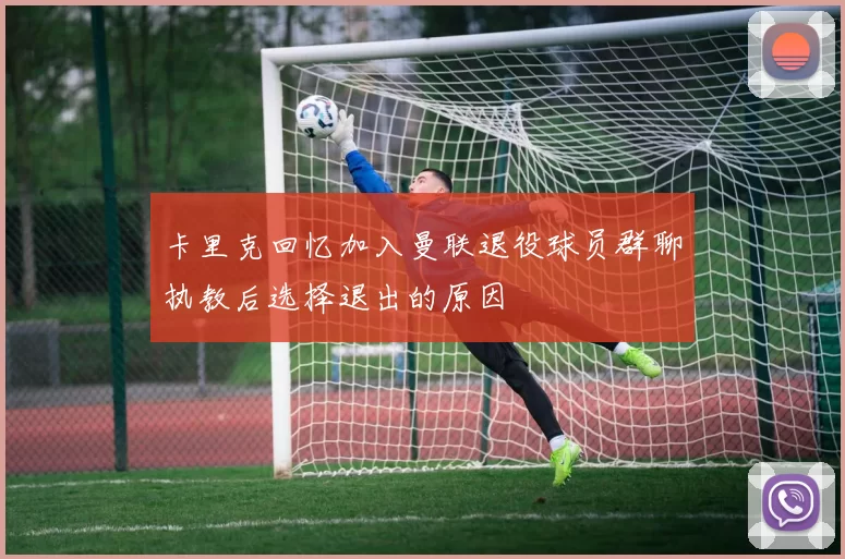 卡里克回忆加入曼联退役球员群聊执教后选择退出的原因