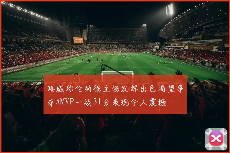 路威称伦纳德主场发挥出色渴望争夺AMVP一战31分表现令人震撼