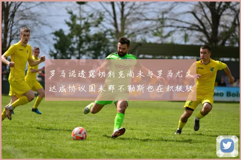罗马诺透露切利克尚未与罗马尤文达成协议国米那不勒斯也在积极联系